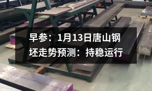 早參：1月13日唐山鋼坯走勢預測：持穩(wěn)運行