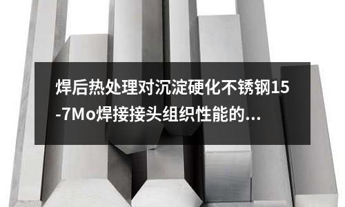 焊后熱處理對(duì)沉淀硬化不銹鋼15-7Mo焊接接頭組織性能的影響