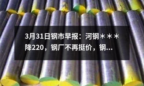 3月31日鋼市早報：河鋼＊＊＊降220，鋼廠不再挺價，鋼價支撐減弱
