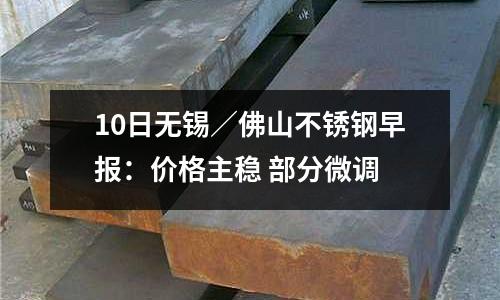 10日無錫／佛山不銹鋼早報(bào)：價(jià)格主穩(wěn) 部分微調(diào)