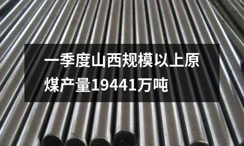 一季度山西規(guī)模以上原煤產(chǎn)量19441萬(wàn)噸
