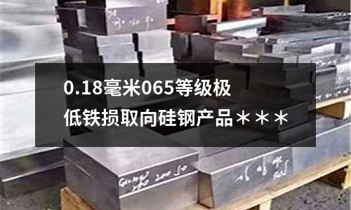 0.18毫米065等級極低鐵損取向硅鋼產品＊＊＊