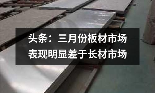 頭條：三月份板材市場表現(xiàn)明顯差于長材市場