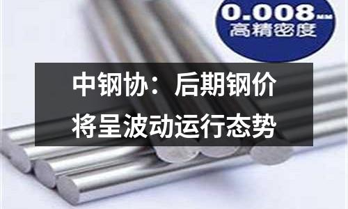中鋼協(xié)：后期鋼價將呈波動運行態(tài)勢
