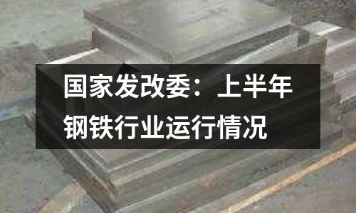 國(guó)家發(fā)改委：上半年鋼鐵行業(yè)運(yùn)行情況