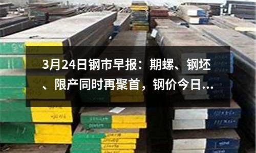 3月24日鋼市早報：期螺、鋼坯、限產同時再聚首，鋼價今日有看頭！