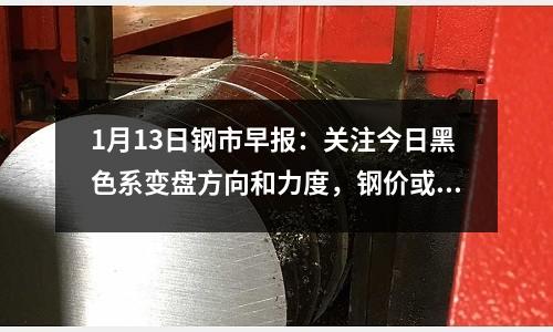 1月13日鋼市早報：關注今日黑色系變盤方向和力度，鋼價或隨之窄幅調整