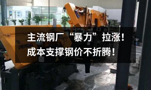 主流鋼廠“暴力”拉漲！成本支撐鋼價不折騰！