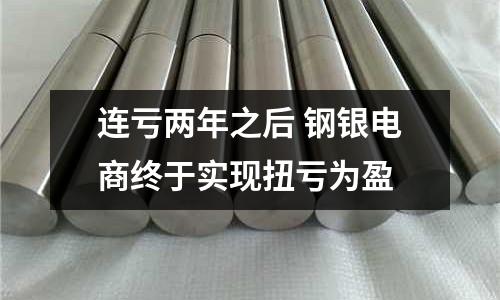 連虧兩年之后 鋼銀電商終于實(shí)現(xiàn)扭虧為盈