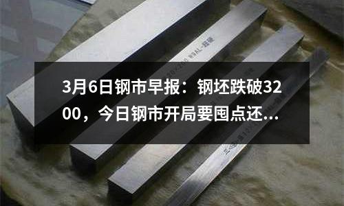 3月6日鋼市早報：鋼坯跌破3200，今日鋼市開局要囤點還是快出貨？