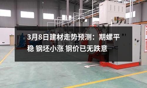3月8日建材走勢(shì)預(yù)測(cè)：期螺平穩(wěn) 鋼坯小漲 鋼價(jià)已無(wú)跌意