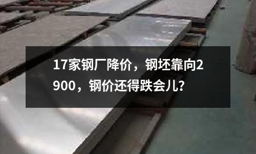 17家鋼廠降價(jià)，鋼坯靠向2900，鋼價(jià)還得跌會(huì)兒？