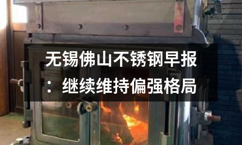 無錫佛山不銹鋼早報：繼續(xù)維持偏強格局