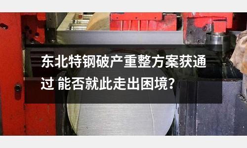 東北特鋼破產重整方案獲通過 能否就此走出困境？