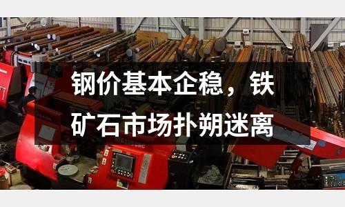 鋼價基本企穩，鐵礦石市場撲朔迷離