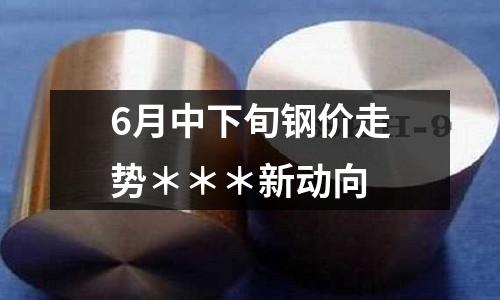6月中下旬鋼價(jià)走勢＊＊＊新動(dòng)向