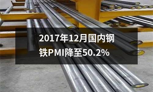 2017年12月國內(nèi)鋼鐵PMI降至50.2%