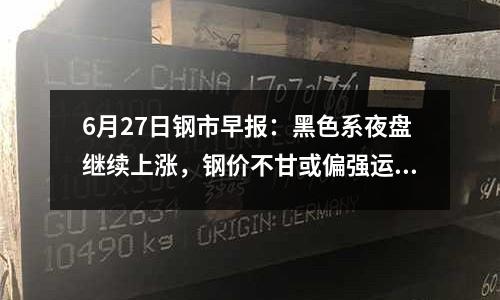 6月27日鋼市早報：黑色系夜盤繼續(xù)上漲，鋼價不甘或偏強運行