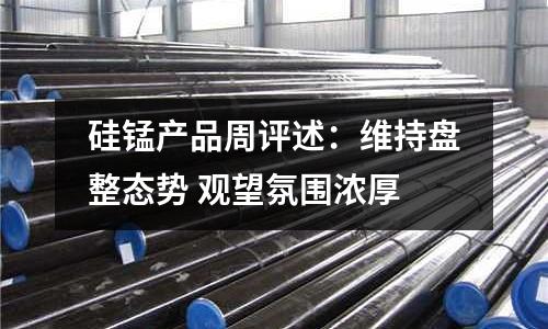 硅錳產品周評述：維持盤整態勢 觀望氛圍濃厚