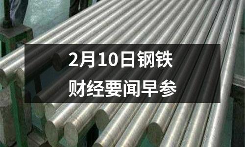 2月10日鋼鐵財(cái)經(jīng)要聞早參