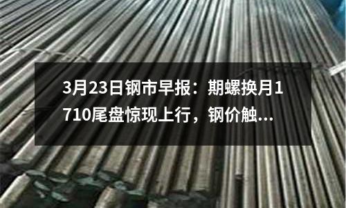 3月23日鋼市早報：期螺換月1710尾盤驚現上行，鋼價觸底了？