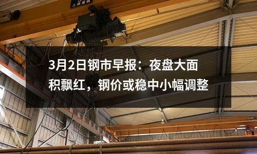 3月2日鋼市早報：夜盤大面積飄紅，鋼價或穩(wěn)中小幅調整