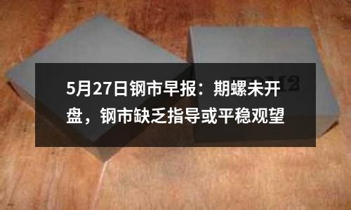 5月27日鋼市早報(bào)：期螺未開盤，鋼市缺乏指導(dǎo)或平穩(wěn)觀望