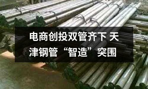 電商創(chuàng)投雙管齊下 天津鋼管“智造”突圍