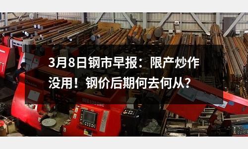 3月8日鋼市早報：限產炒作沒用！鋼價后期何去何從？