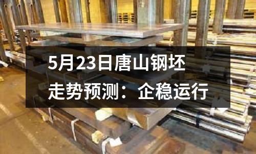 5月23日唐山鋼坯走勢預(yù)測：企穩(wěn)運(yùn)行