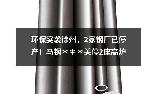 環保突襲徐州，2家鋼廠已停產！馬鋼＊＊＊關停2座高爐
