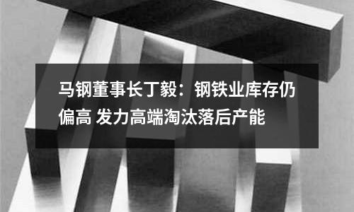 馬鋼董事長丁毅：鋼鐵業(yè)庫存仍偏高 發(fā)力高端淘汰落后產(chǎn)能