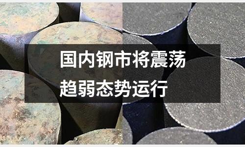 國內(nèi)鋼市將震蕩趨弱態(tài)勢運行