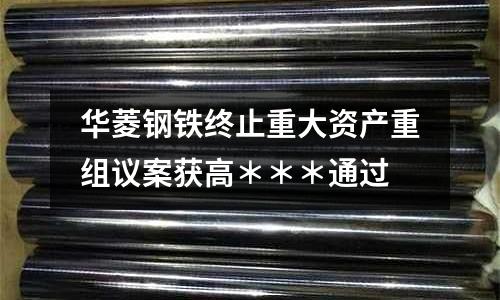華菱鋼鐵終止重大資產重組議案獲高＊＊＊通過