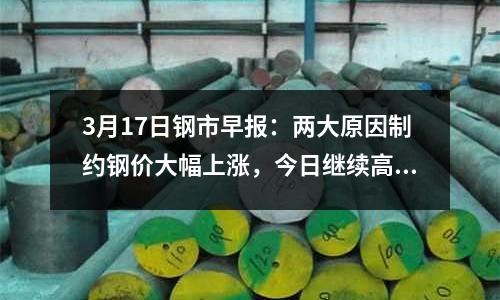 3月17日鋼市早報(bào)：兩大原因制約鋼價(jià)大幅上漲，今日繼續(xù)高位調(diào)整