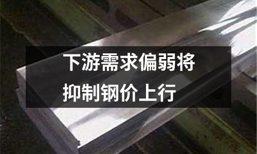 下游需求偏弱將抑制鋼價上行