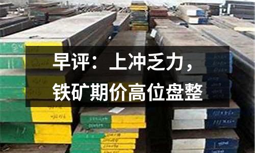 早評：上沖乏力，鐵礦期價高位盤整