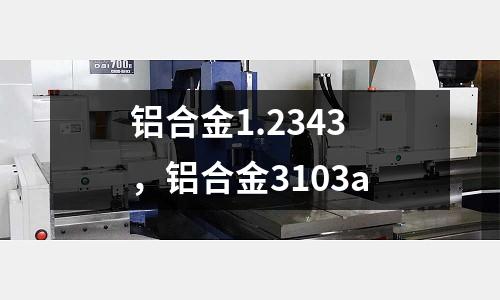 鋁合金1.2343，鋁合金3103a