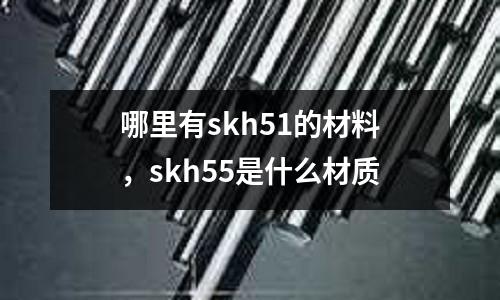 哪里有skh51的材料，skh55是什么材質