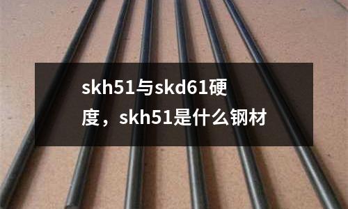 skh51與skd61硬度，skh51是什么鋼材