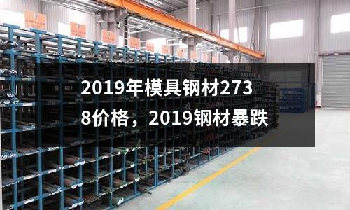 2019年模具鋼材2738價格，2019鋼材暴跌