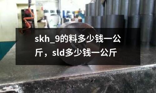 skh_9的料多少錢一公斤,sld多少錢一公斤