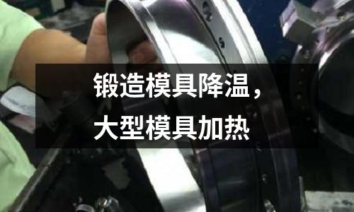 鍛造模具降溫，大型模具加熱