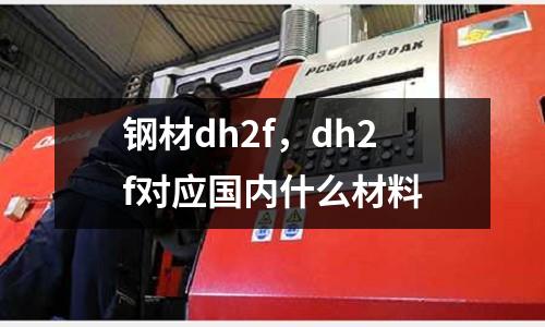 鋼材dh2f，dh2f對應國內什么材料