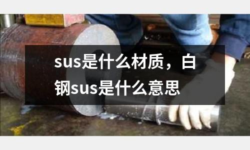 sus是什么材質，白鋼sus是什么意思