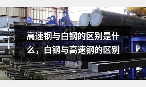 高速鋼與白鋼的區別是什么，白鋼與高速鋼的區別