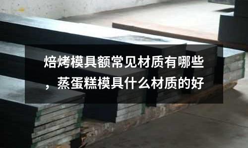 焙烤模具額常見材質有哪些，蒸蛋糕模具什么材質的好