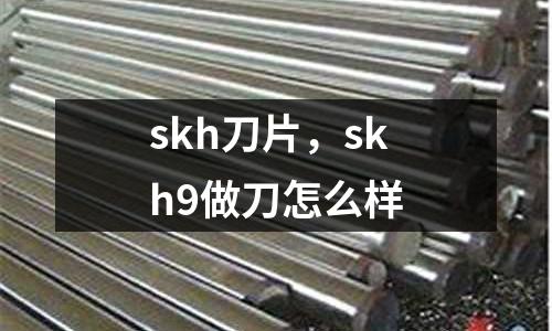 skh刀片，skh9做刀怎么樣