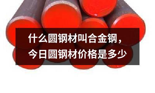 什么圓鋼材叫合金鋼，今日?qǐng)A鋼材價(jià)格是多少