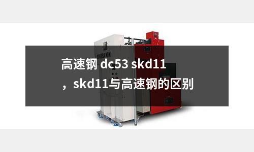 高速鋼 dc53 skd11，skd11與高速鋼的區別